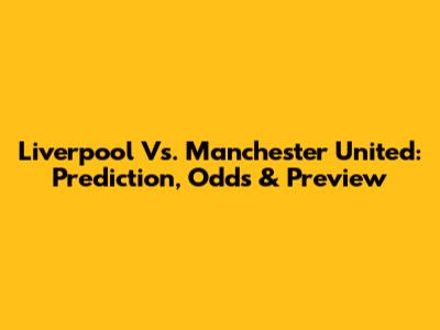 Liverpool Vs. Manchester United: Prediction, Odds & Preview