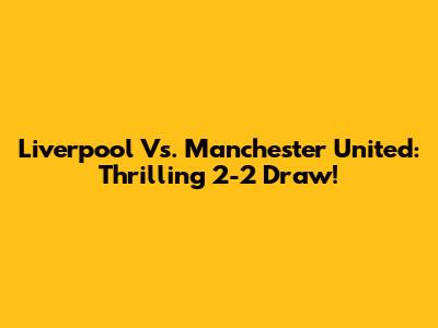 Liverpool Vs. Manchester United: Thrilling 2-2 Draw!
