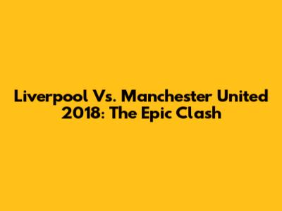 Liverpool Vs. Manchester United 2018: The Epic Clash