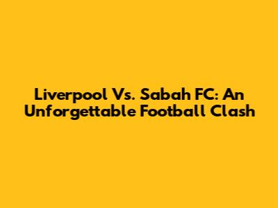 Liverpool Vs. Sabah FC: An Unforgettable Football Clash