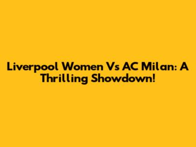 Liverpool Women Vs AC Milan: A Thrilling Showdown!