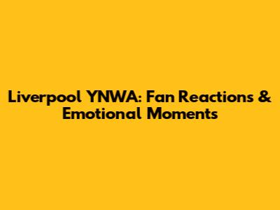 Liverpool YNWA: Fan Reactions & Emotional Moments