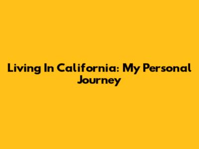 Living In California: My Personal Journey