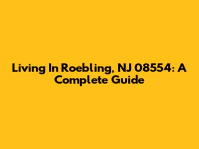 Living In Roebling, NJ 08554: A Complete Guide