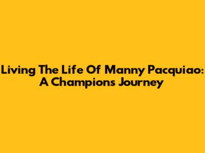 Living The Life Of Manny Pacquiao: A Champion's Journey