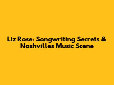 Liz Rose: Songwriting Secrets & Nashville's Music Scene