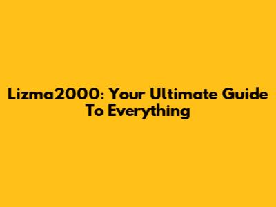 Lizma2000: Your Ultimate Guide To Everything