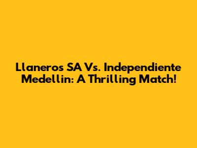 Llaneros SA Vs. Independiente Medellin: A Thrilling Match!