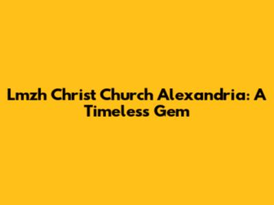 Lmzh Christ Church Alexandria: A Timeless Gem