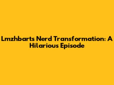 Lmzhbart's Nerd Transformation: A Hilarious Episode
