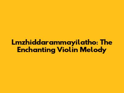 Lmzhiddarammayilatho: The Enchanting Violin Melody
