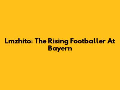 Lmzhito: The Rising Footballer At Bayern