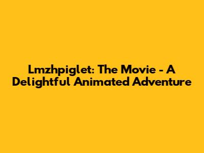 Lmzhpiglet: The Movie - A Delightful Animated Adventure