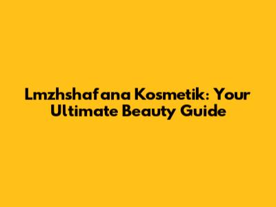 Lmzhshafana Kosmetik: Your Ultimate Beauty Guide