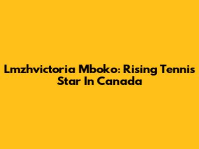 Lmzhvictoria Mboko: Rising Tennis Star In Canada