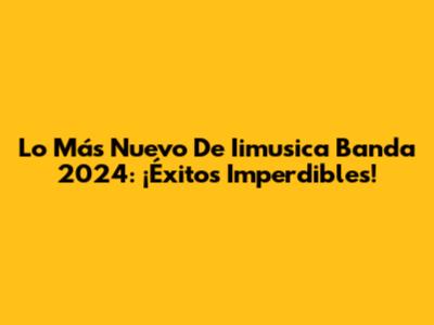 Lo Más Nuevo De Iimusica Banda 2024: ¡Éxitos Imperdibles!