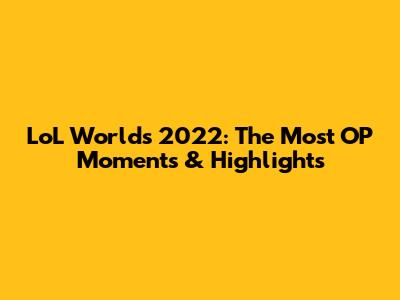 LoL Worlds 2022: The Most OP Moments & Highlights