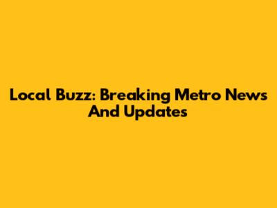 Local Buzz: Breaking Metro News And Updates