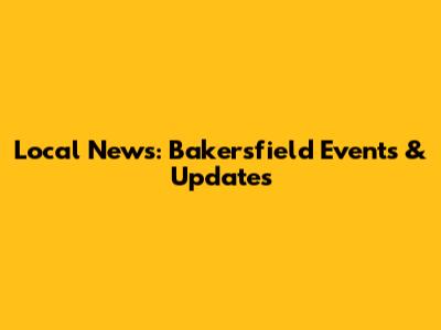Local News: Bakersfield Events & Updates