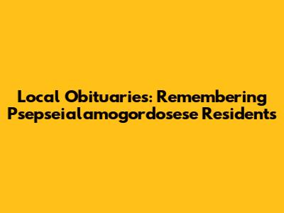 Local Obituaries: Remembering Psepseialamogordosese Residents