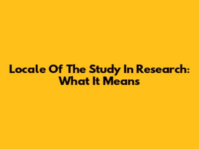 Locale Of The Study In Research: What It Means