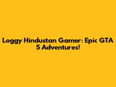 Loggy Hindustan Gamer: Epic GTA 5 Adventures!