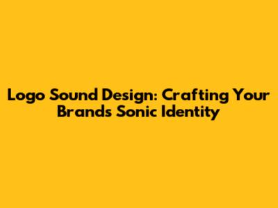 Logo Sound Design: Crafting Your Brand's Sonic Identity