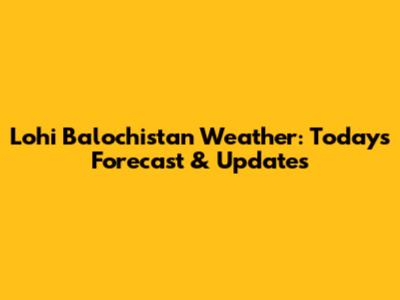 Lohi Balochistan Weather: Today's Forecast & Updates