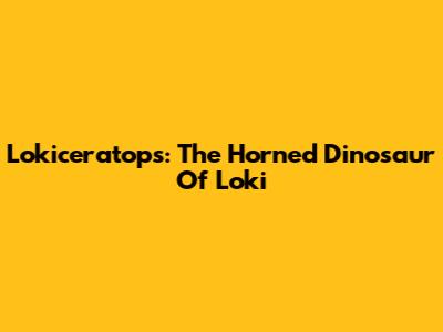Lokiceratops: The Horned Dinosaur Of Loki