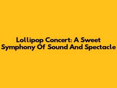 Lollipop Concert: A Sweet Symphony Of Sound And Spectacle