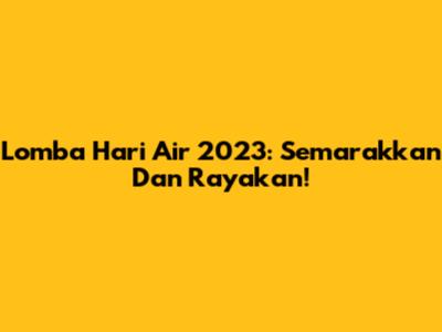 Lomba Hari Air 2023: Semarakkan Dan Rayakan!
