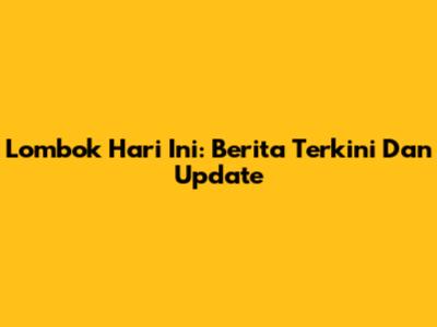 Lombok Hari Ini: Berita Terkini Dan Update
