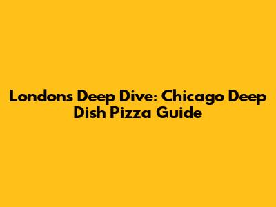 London's Deep Dive: Chicago Deep Dish Pizza Guide