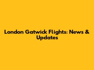 London Gatwick Flights: News & Updates