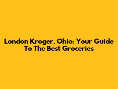 London Kroger, Ohio: Your Guide To The Best Groceries