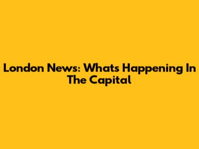 London News: What's Happening In The Capital