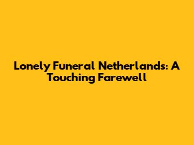 Lonely Funeral Netherlands: A Touching Farewell