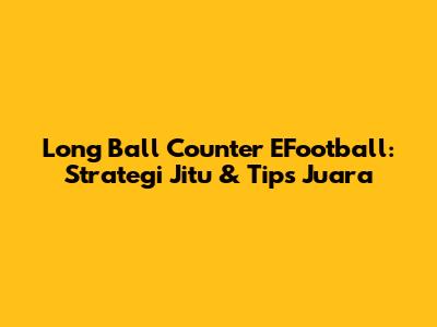 Long Ball Counter EFootball: Strategi Jitu & Tips Juara