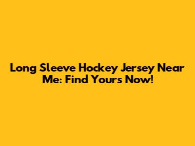 Long Sleeve Hockey Jersey Near Me: Find Yours Now!