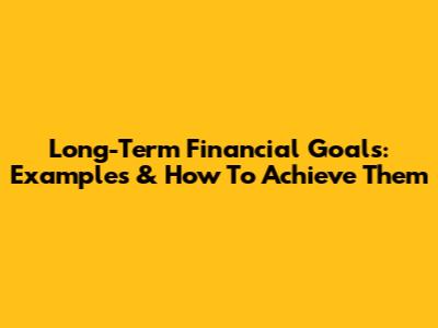 Long-Term Financial Goals: Examples & How To Achieve Them
