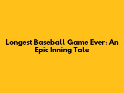 Longest Baseball Game Ever: An Epic Inning Tale