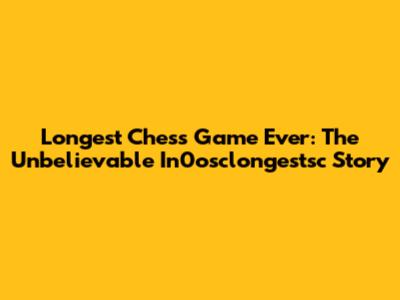 Longest Chess Game Ever: The Unbelievable In0osclongestsc Story