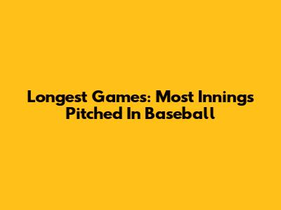 Longest Games: Most Innings Pitched In Baseball