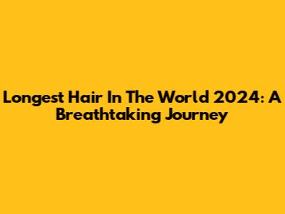 Longest Hair In The World 2024: A Breathtaking Journey