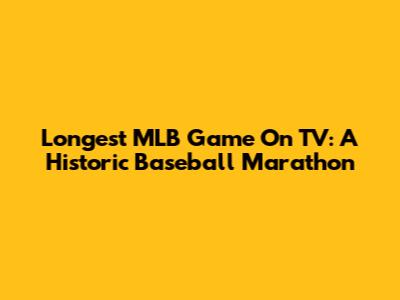 Longest MLB Game On TV: A Historic Baseball Marathon