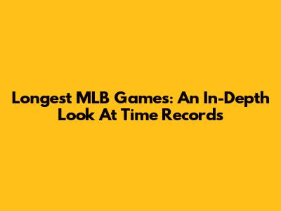 Longest MLB Games: An In-Depth Look At Time Records