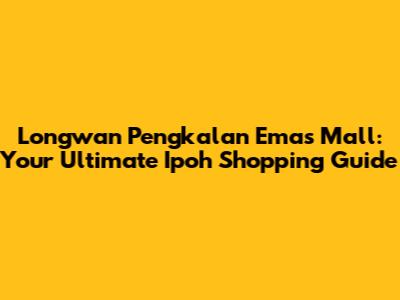 Longwan Pengkalan Emas Mall: Your Ultimate Ipoh Shopping Guide