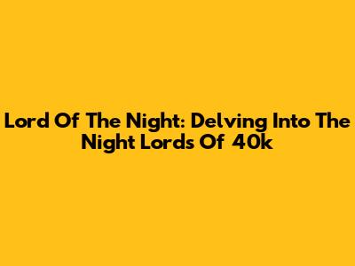 Lord Of The Night: Delving Into The Night Lords Of 40k