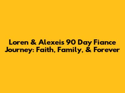 Loren & Alexei's 90 Day Fiance Journey: Faith, Family, & Forever