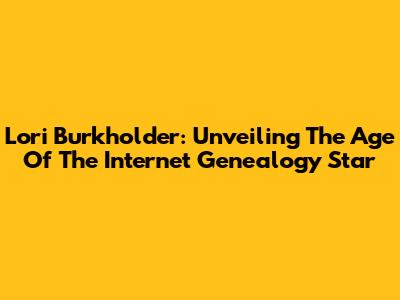 Lori Burkholder: Unveiling The Age Of The Internet Genealogy Star